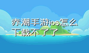 赤潮手游ios怎么下载不了了