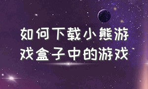 如何下载小熊游戏盒子中的游戏