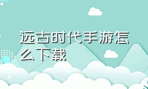 远古时代手游怎么下载