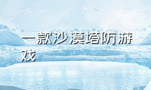 一款沙漠塔防游戏（无尽塔防沙漠神殿左上右下打法）