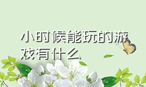 小时候能玩的游戏有什么（小时候经常玩的游戏都有哪些）