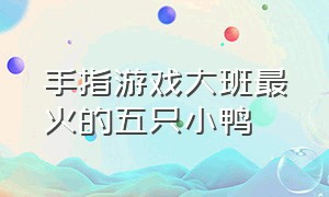 手指游戏大班最火的五只小鸭