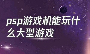 psp游戏机能玩什么大型游戏