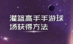 灌篮高手手游球场获得方法