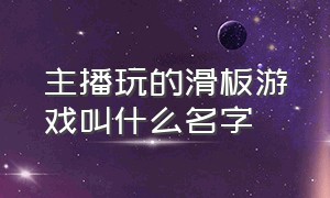 主播玩的滑板游戏叫什么名字（电脑滑板游戏叫什么名字）