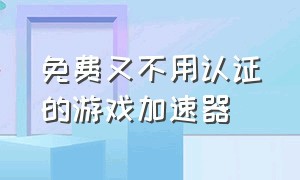 免费又不用认证的游戏加速器（免费的游戏加速器不用登录不付费）