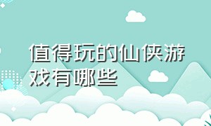 值得玩的仙侠游戏有哪些（什么样的仙侠游戏最值得去玩）