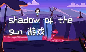shadow of the sun 游戏