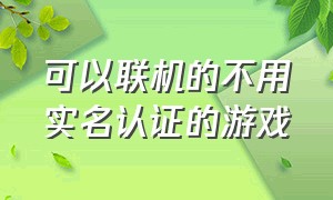 可以联机的不用实名认证的游戏（可以联机的游戏并且不用实名认证）