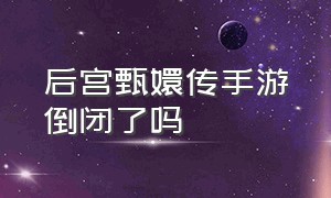 后宫甄嬛传手游倒闭了吗