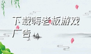 下载嗨老板游戏广告（嗨老板真的可以兑换手机吗）