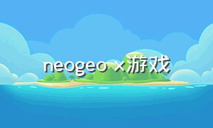 neogeo x游戏（neogeo动作游戏清单列表）