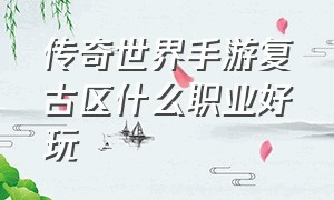 传奇世界手游复古区什么职业好玩