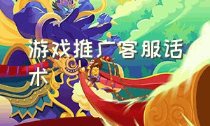 游戏推广客服话术（游戏推广话术）