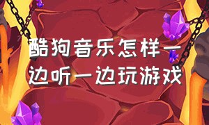 酷狗音乐怎样一边听一边玩游戏（怎么一边打游戏一边听酷狗音乐）