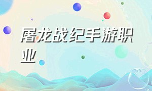 屠龙战纪手游职业（屠龙战纪手游职业选择）