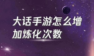 大话手游怎么增加炼化次数（大话西游手游炼化次数怎么提升）