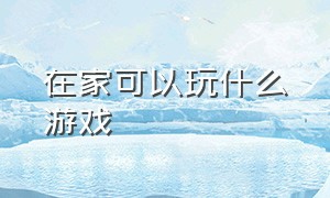 在家可以玩什么游戏（50个搞活气氛的小游戏）