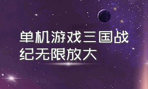 单机游戏三国战纪无限放大（三国战纪游戏单机版免费）