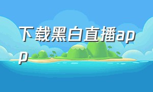 下载黑白直播app