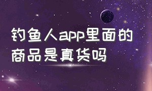 钓鱼人app里面的商品是真货吗