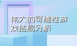 伟大的可能性游戏结局分析（玩家对游戏中的最悲伤的剧情感受）