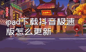 ipad下载抖音极速版怎么更新