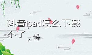 抖音ipad怎么下载不了