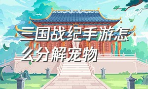 三国战纪手游怎么分解宠物