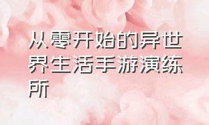 从零开始的异世界生活手游演练所（从零开始的异世界生活手游练什么）