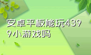 安卓平板能玩4399小游戏吗