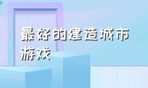 最好的建造城市游戏（超好玩的建造城市游戏）