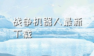 战争机器人最新下载（战争机器人正版官网下载手机版）