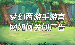 梦幻西游手游官网如何关闭广告