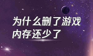 为什么删了游戏内存还少了