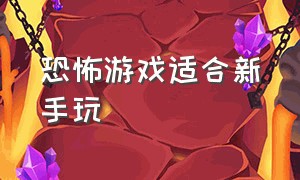 恐怖游戏适合新手玩（恐怖游戏不适合什么人玩）