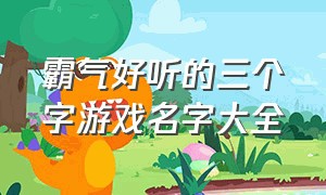 霸气好听的三个字游戏名字大全