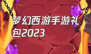 梦幻西游手游礼包2023