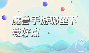 魔兽手游哪里下载好点