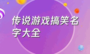 传说游戏搞笑名字大全（传说游戏搞笑名字大全霸气）