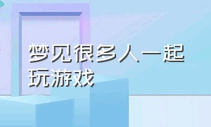 梦见很多人一起玩游戏