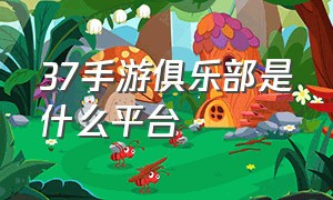 37手游俱乐部是什么平台