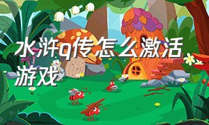 水浒q传怎么激活游戏（水浒q传怎么玩）