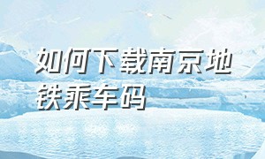 如何下载南京地铁乘车码