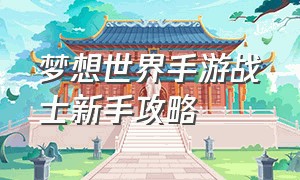 梦想世界手游战士新手攻略（梦想世界手游战士与法师攻略）