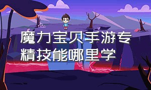 魔力宝贝手游专精技能哪里学（魔力宝贝手游哪个是正版）