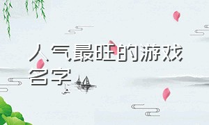 人气最旺的游戏名字（今年爆火的游戏名字）