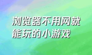 浏览器不用网就能玩的小游戏（浏览器不用网就能玩的小游戏）