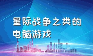 星际战争之类的电脑游戏（星际战争类的电脑单机游戏）