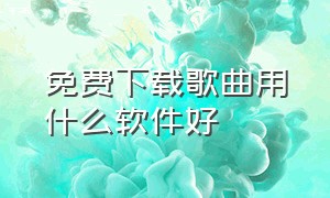 免费下载歌曲用什么软件好（用什么软件下载歌曲全部免费的）